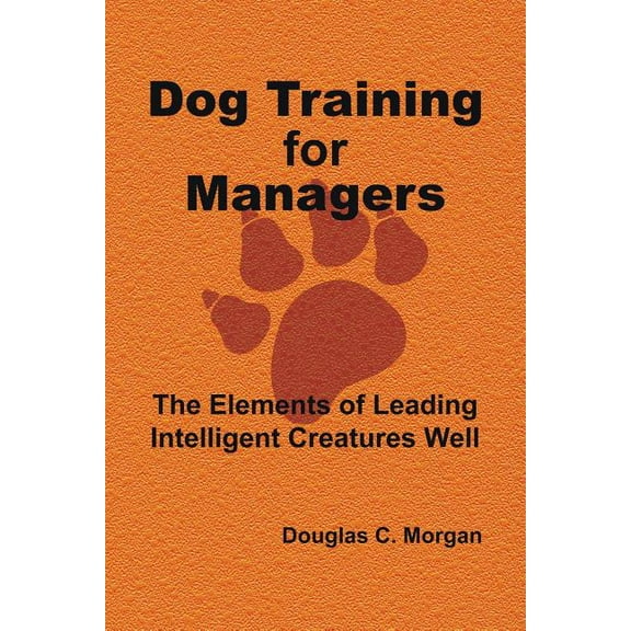 Dog Training for Managers: The Elements of Leading Intelligent Creatures Well