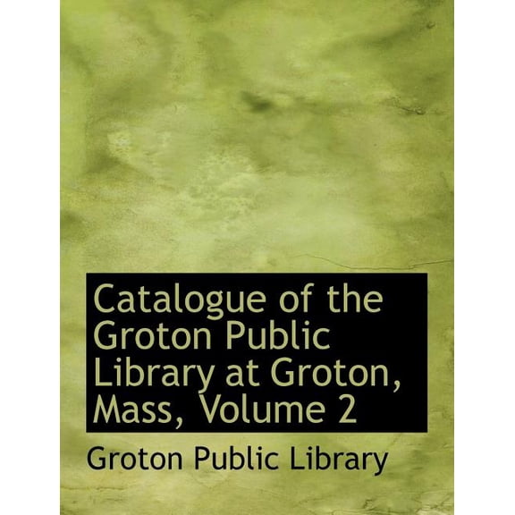 Catalogue of the Groton Public Library at Groton, Mass, Volume 2 (Paperback)