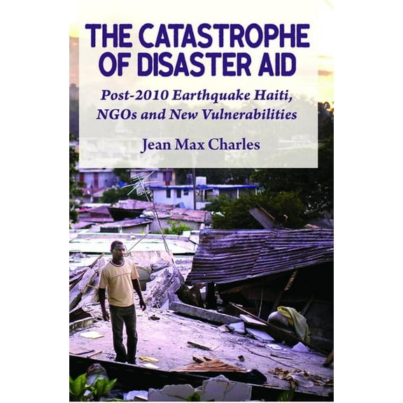 The Catastrophe of Disaster Aid: Post-2010 Earthquake Haiti, NGOs and New Vulnerabilities, (Paperback)