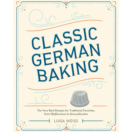 Classic German Baking : The Very Best Recipes for Traditional Favorites, from Pfeffernüsse to (Best Baking Recipes Ever)