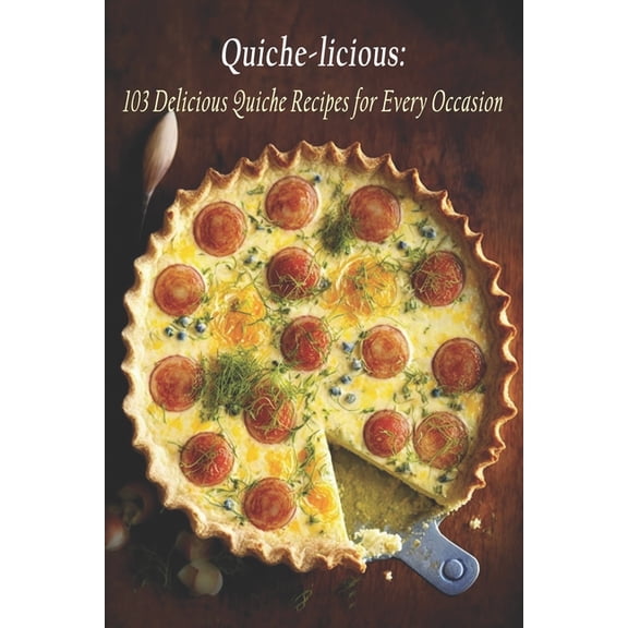 Quiche-licious: 103 Delicious Quiche Recipes for Every Occasion, (Paperback)