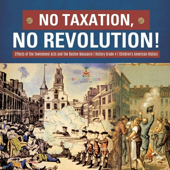 No Taxation, No Revolution! Effects of the Townshend Acts and the Boston Massacre History Grade 4 Children's American History (Paperback)