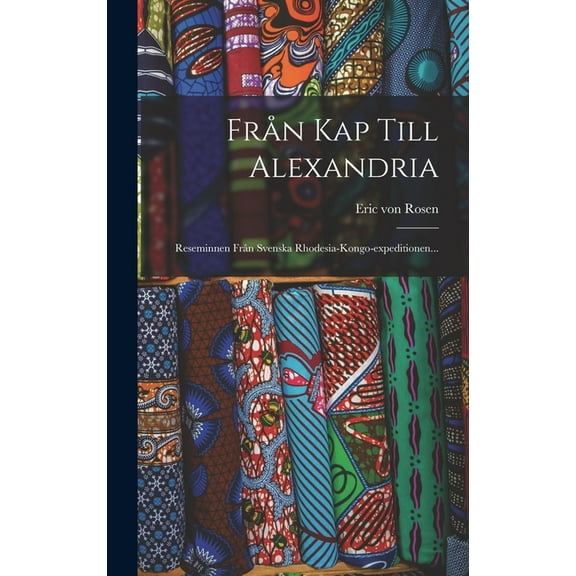 FrÃ¥n Kap Till Alexandria: Reseminnen FrÃ¥n Svenska Rhodesia-kongo-expeditionen..., (Hardcover)
