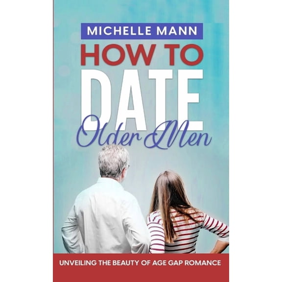 How to Date Older Men: Unveiling the Beauty of Age Gap Romance, (Paperback)
