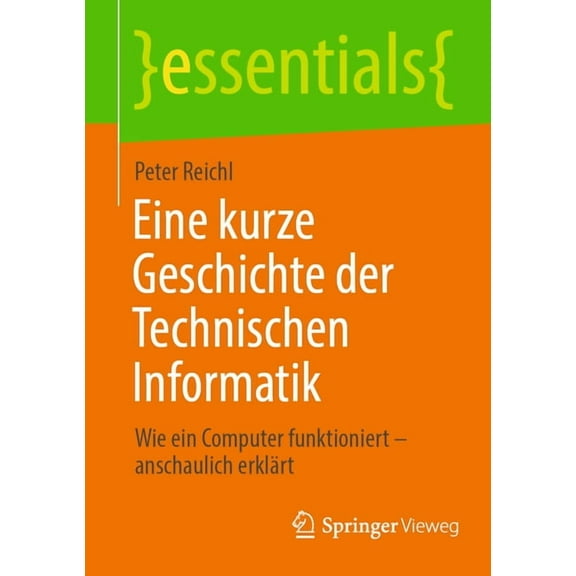 Essentials Eine Kurze Geschichte Der Technischen Informatik: Wie Ein Computer Funktioniert - Anschaulich ErklÃ¤rt, (Paperback)