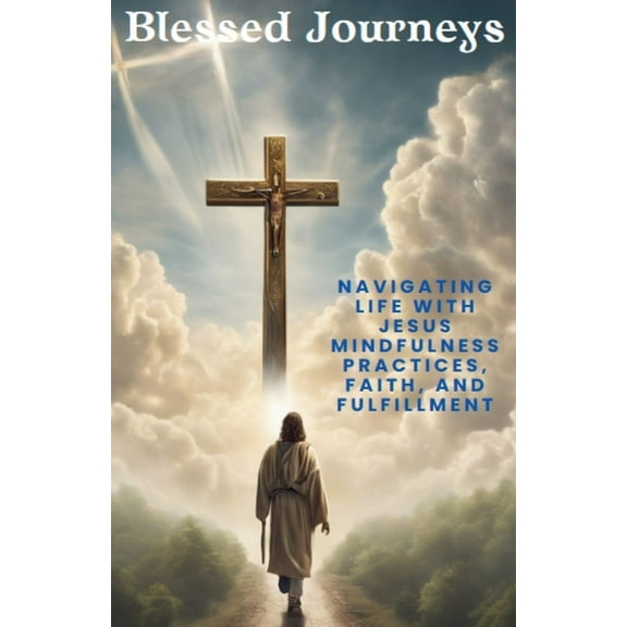 Blessed Journeys: Navigating Life with Jesus Mindfulness Practices, Faith, and Fulfillment, (Paperback)