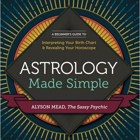 Astrology Made Simple : A Beginner's Guide to Interpreting Your Birth Chart and Revealing Your