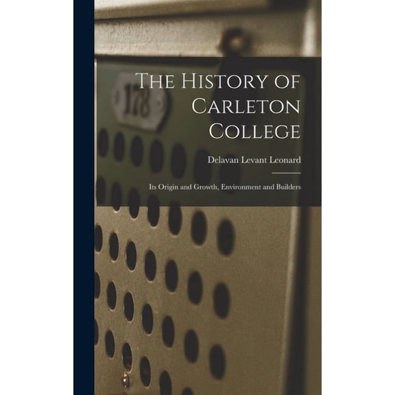 The History of Carleton College: Its Origin and Growth, Environment and Builders, (Hardcover)