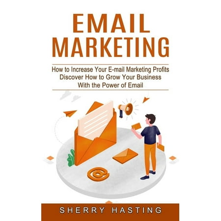 Email Marketing: How to Increase Your E-mail Marketing Profits (Discover How to Grow Your Business With the Power of Email) (Paperback)