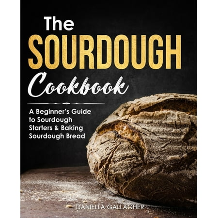 The Sourdough Cookbook : A Beginner's Guide to Sourdough Starters & Baking Sourdough Bread [Sourdough Bread Recipes] (Paperback)