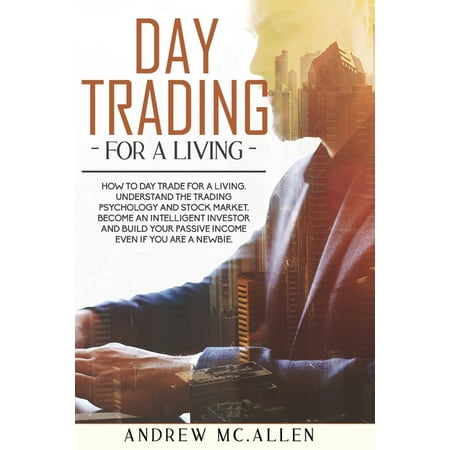 Day Trading for a Living : How to Day Trade for a Living. Understand the Trading Psychology and Stock Market. Become an Intelligent Investor and Build Your Passive Income Even If You Are a Newbie. (Paperback)