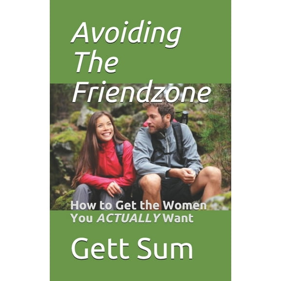 Avoiding the Friendzone: How to Get the Women You ACTUALLY Want (Paperback)