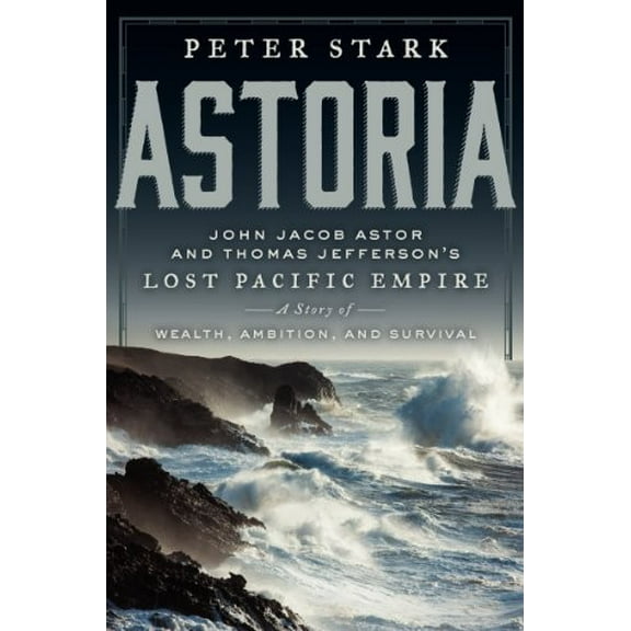 Pre-Owned Astoria: John Jacob Astor and Thomas Jefferson's Lost Pacific Empire: A Story of Wealth, Ambition, and Survival (Hardcover) 0062218298 9780062218292
