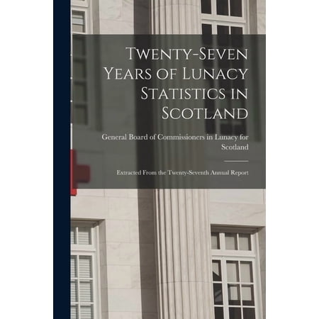 Twenty-seven Years of Lunacy Statistics in Scotland: Extracted From the Twenty-seventh Annual Report Paperback 1015374565 9781015374560 General Board of Commissioners in Lun