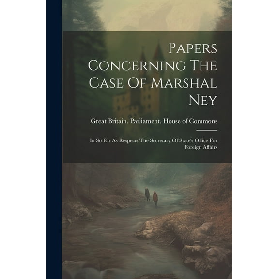 Papers Concerning The Case Of Marshal Ney: In So Far As Respects The Secretary Of State's Office For Foreign Affairs (Paperback)