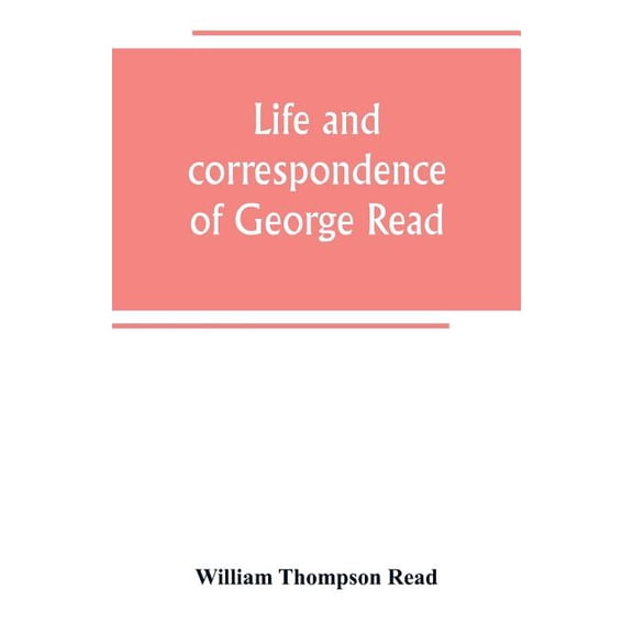 Life and correspondence of George Read, a signer of the Declaration of Independence. With notices of some of his contemp, (Paperback)