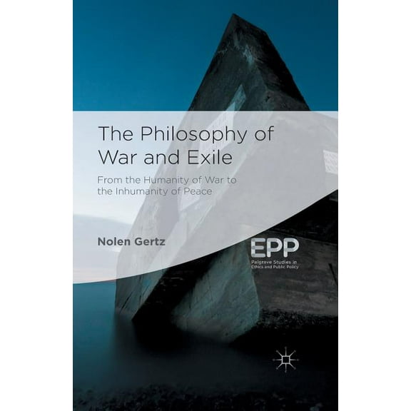 Palgrave Studies in Ethics and Public Po The Philosophy of War and Exile: From the Humanity of War to the Inhumanity of Peace, (Paperback)