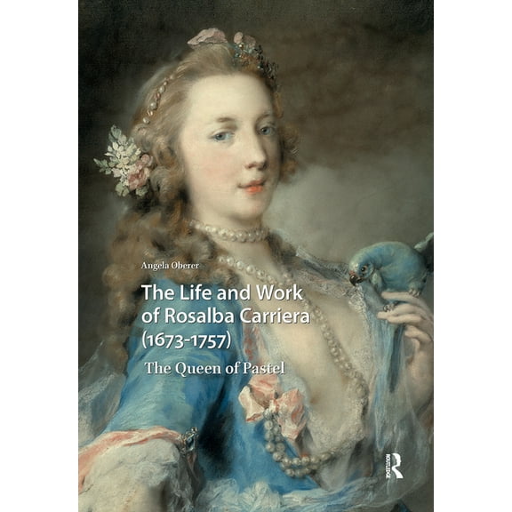 Visual and Material Culture, 1300-1700 The Life and Work of Rosalba Carriera (1673-1757): The Queen of Pastel, Book 24, (Hardcover)