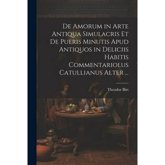 De Amorum in Arte Antiqua Simulacris Et De Pueris Minutis Apud Antiquos in Deliciis Habitis Commentariolus Catullianus Alter ... (Paperback)