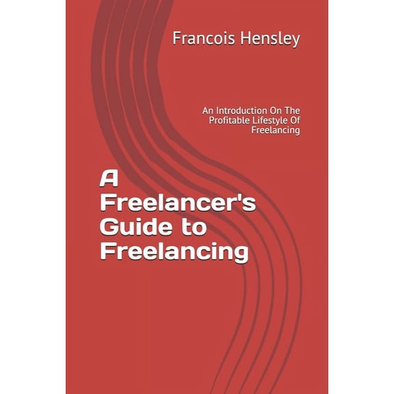 A Freelancer's Guide to Freelancing: An Introduction On The Profitable Lifestyle Of Freelancing, (Paperback)