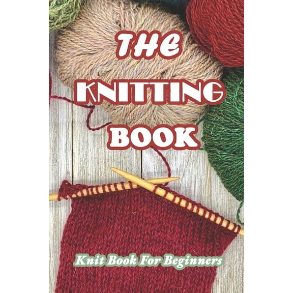 The Knitting Book: Knit Book For Beginners: Easy Knitting Tutorials Anyone Can Follow, (Paperback)