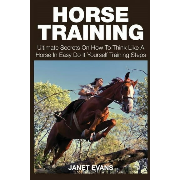 Horse Training: Ultimate Secrets on How to Think Like a Horse in Easy Do It Yourself Training Steps (Paperback)