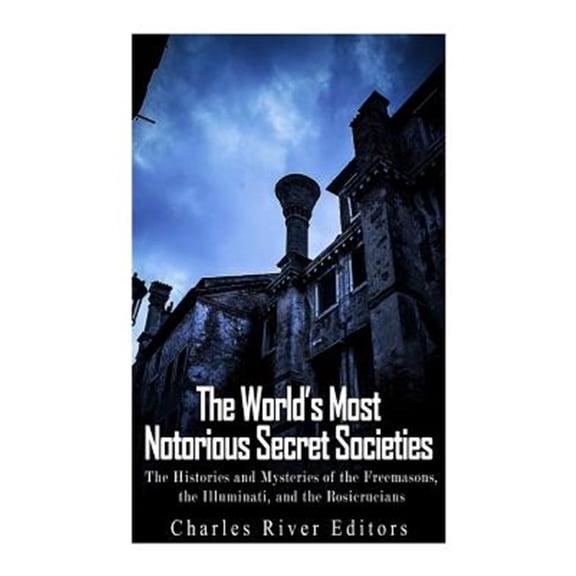 Pre-Owned World?s Most Notorious Secret Societies : The Histories and Mysteries of the Freemasons, the Illuminati, and the Rosicrucians