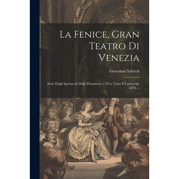 La Fenice, Gran Teatro Di Venezia : Serie Degli Spettacoli Dalla Primavera 1792 a Tutto Il Carnovale 1876 ... (Paperback)