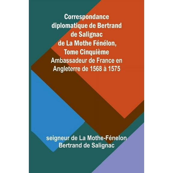 Correspondance diplomatique de Bertrand de Salignac de La Mothe FÃ©nÃ©lon, Tome CinquiÃ¨me; Ambassadeur de France en Anglet, (Paperback)