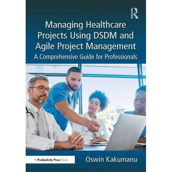 Managing Healthcare Projects Using DSDM and Agile Project Management: A Comprehensive Guide for Professionals, (Paperback)