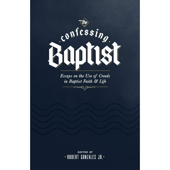 The Confessing Baptist: Essays on the Use of Creeds in Baptist Faith and Life