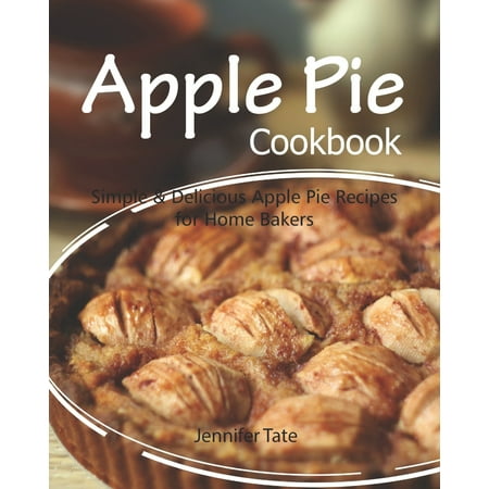 Apple Pie Cookbook: Simple & Delicious Apple Pie Recipes for Home Bakers (Very Best Apple Pie Recipe)