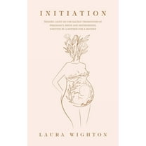 Initiation: Shining Light on the Sacred Transitions of Pregnancy, Birth and Motherhood, Written by a (Paperback) by Laura Wighton