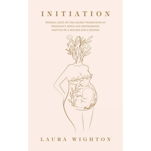 Initiation: Shining Light on the Sacred Transitions of Pregnancy, Birth and Motherhood, Written by a (Paperback) by Laura Wighton