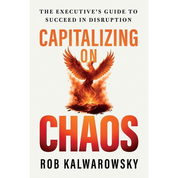 Capitalizing On Chaos: The Executive's Guide to Succeed in Disruption, (Paperback)