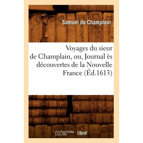 Histoire: Voyages Du Sieur de Champlain, Ou, Journal Ès Découvertes de la Nouvelle France (Éd.1613) (Paperback)
