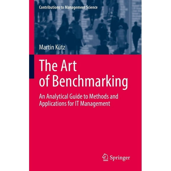 Contributions to Management Science The Art of Benchmarking: An Analytical Guide to Methods and Applications for It Management, (Paperback)