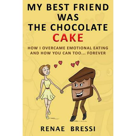 My Best Friend Was the Chocolate Cake : How I Overcame Emotional Eating and How You Can Too... (Best Chocolate Cake In Atlanta)