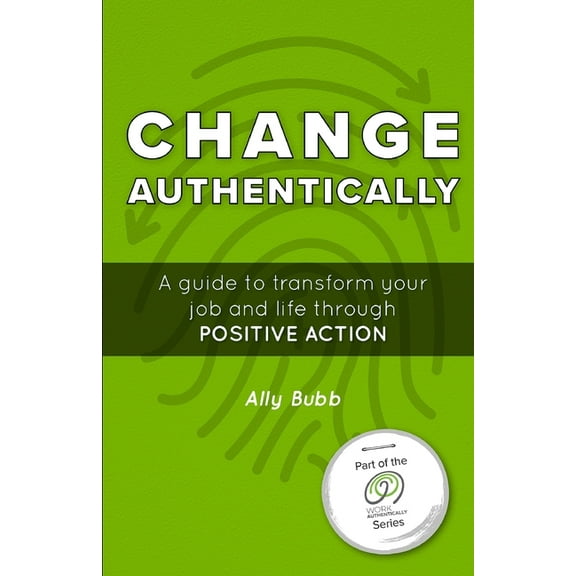 A Work Authentically: Change Authentically : A Guide to Transform Your Job and Life Through Positive Action (Series #1) (Paperback)