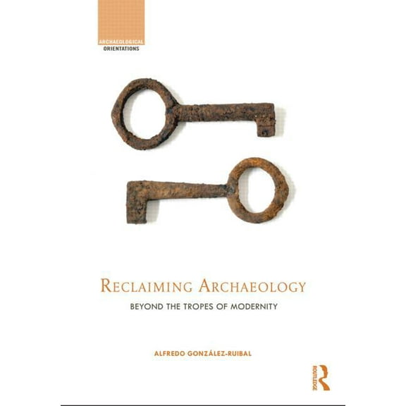 Archaeological Orientations Reclaiming Archaeology: Beyond the Tropes of Modernity, (Hardcover)