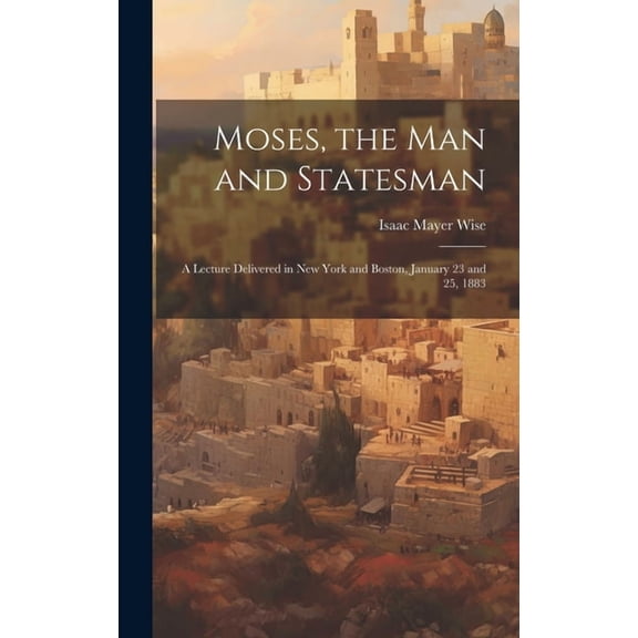 Moses, the Man and Statesman: a Lecture Delivered in New York and Boston, January 23 and 25, 1883 (Hardcover)