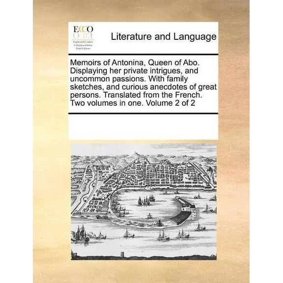 Memoirs of Antonina, Queen of Abo. Displaying Her Private Intrigues, and Uncommon Passions. with Family Sketches, and Curious Anecdotes of Great Persons. Translated from the French. Two Volumes in One