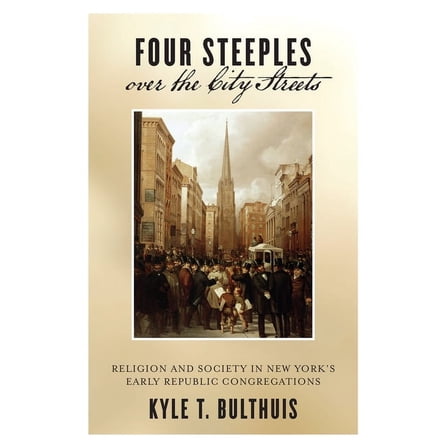 Early American Places Four Steeples Over the City Streets: Religion and Society in New Yorkas Early Republic Congregations, Book 15, (Paperback)