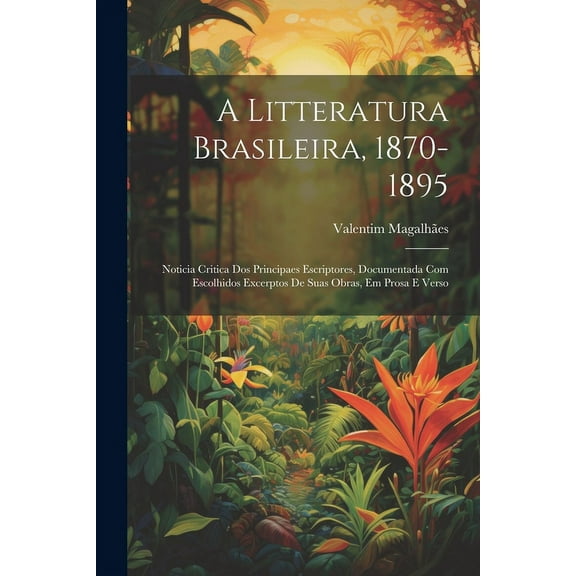 A Litteratura Brasileira, 1870-1895 : Noticia Critica Dos Principaes Escriptores, Documentada Com Escolhidos Excerptos De Suas Obras, Em Prosa E Verso (Paperback)