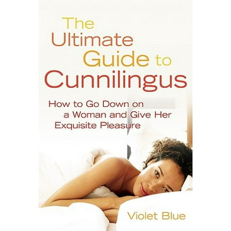 Ultimate Guide to Cunnilingus: How to Go Down on a Women and Give Her Exquisite Pleasure (Best Way To Go Down On A Woman)