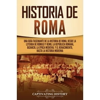 Los Antiguos Romanos: Historia de Roma: Una guía fascinante de la historia de Roma, desde la leyenda de Rómulo y Remo, la República romana, Bizancio, la época medieval y el Renacimiento, hasta la hist