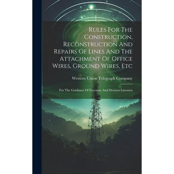 Rules For The Construction, Reconstruction And Repairs Of Lines And The Attachment Of Office Wires, Ground Wires, Etc: For The Guidance Of Foremen And Division Linemen (Hardcover)