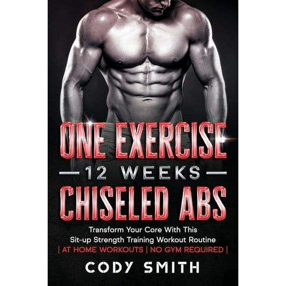 One Exercise, 12 Weeks, Chiseled Abs: Transform Your Core With This Sit-up Strength Training Workout Routine at Home Wor, (Paperback)