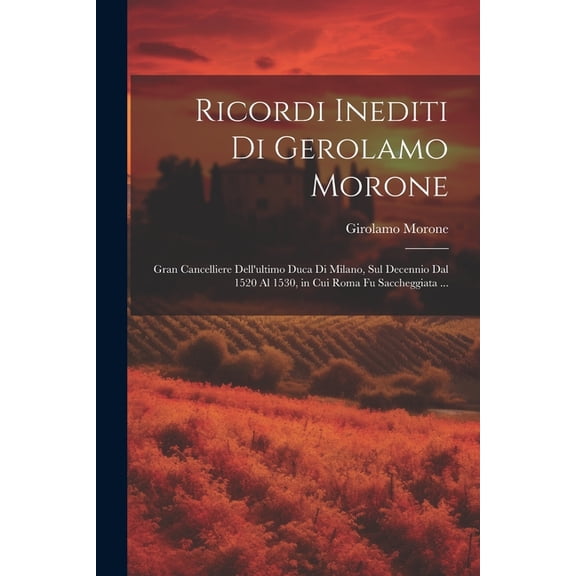 Ricordi Inediti Di Gerolamo Morone: Gran Cancelliere Dell'ultimo Duca Di Milano, Sul Decennio Dal 1520 Al 1530, in , (Paperback)