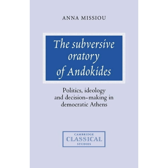 Cambridge Classical Studies The Subversive Oratory of Andokides: Politics, Ideology and Decision-Making in Democratic Athens, (Hardcover)